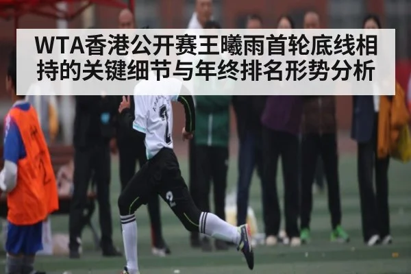 WTA香港公开赛王曦雨首轮底线相持的关键细节与年终排名形势分析